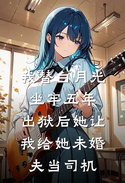 我替白月光坐牢五年，出狱后她让我给她未婚夫当司机