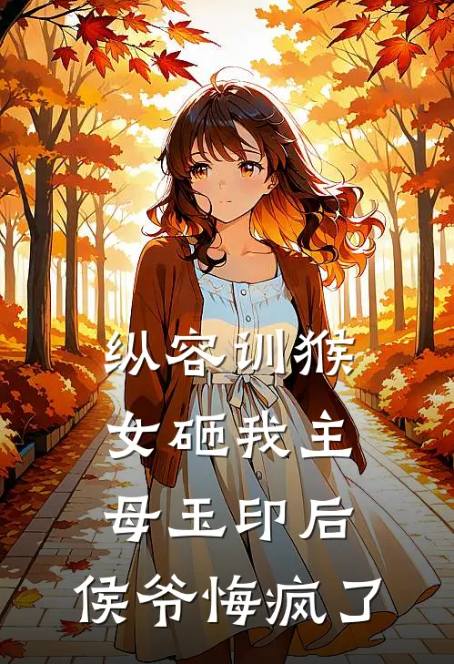 纵容训猴女砸我主母玉印后，侯爷悔疯了