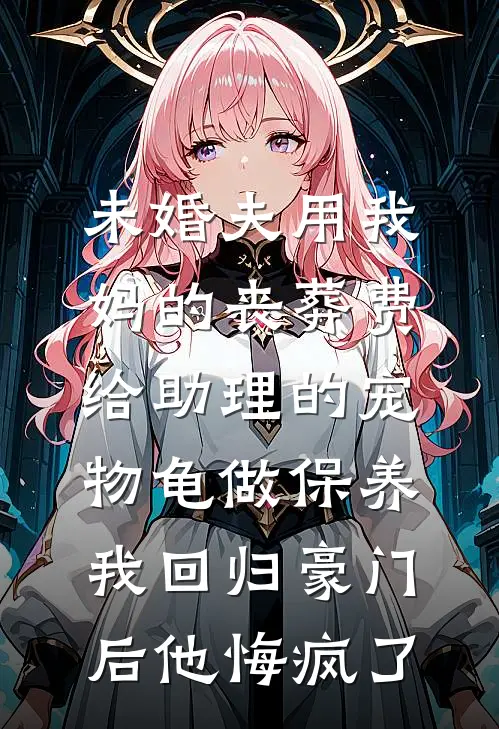 未婚夫用我妈的丧葬费给助理的宠物龟做保养，我回归豪门后他悔疯了