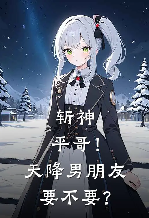 斩神：平哥！天降男朋友要不要？(周平清雪)阅读免费小说_完本热门小说斩神：平哥！天降男朋友要不要？周平清雪