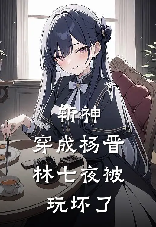 斩神：穿成杨晋，林七夜被玩坏了